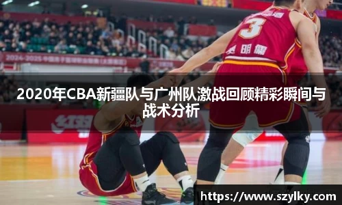 2020年CBA新疆队与广州队激战回顾精彩瞬间与战术分析