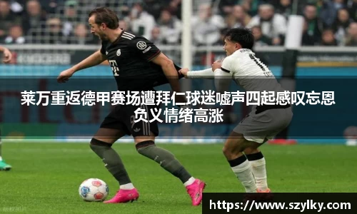 莱万重返德甲赛场遭拜仁球迷嘘声四起感叹忘恩负义情绪高涨