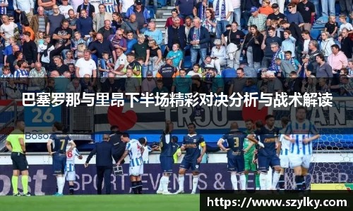 巴塞罗那与里昂下半场精彩对决分析与战术解读