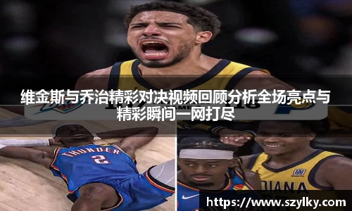 维金斯与乔治精彩对决视频回顾分析全场亮点与精彩瞬间一网打尽